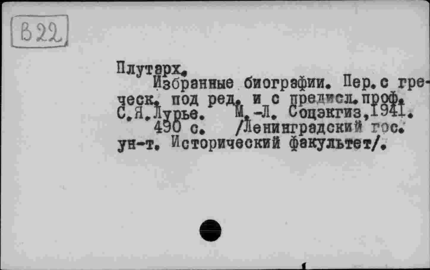 ﻿Плутарх«
Избранные биографии. Пер.с гре ческ. под ред. и с прел^сл. пррф. С,Я.Лурье.	И.-Л, Соцэкгиз,194Х.
490 с» /Ленинградский гос» ун-т. Исторический факультет/.